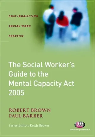 The social worker's guide to the Mental Capacity Act 2005