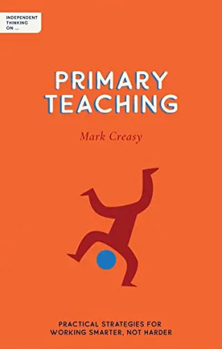 Independent Thinking on Primary Teaching Practical Strategies for Working Smarter, Not Harder